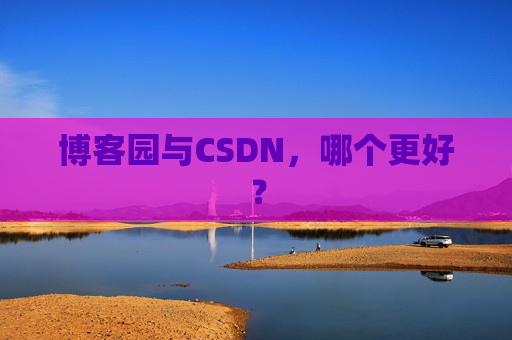 博客园与CSDN，哪个更好？