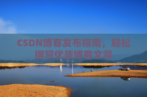 CSDN博客发布指南，轻松撰写优质博客文章